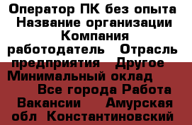 Оператор ПК без опыта › Название организации ­ Компания-работодатель › Отрасль предприятия ­ Другое › Минимальный оклад ­ 25 000 - Все города Работа » Вакансии   . Амурская обл.,Константиновский р-н